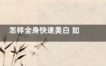 怎样全身快速美白 如何快速美白全身